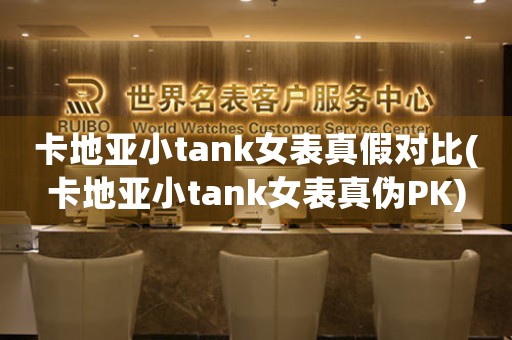 卡地亚小tank女表真假对比(卡地亚小tank女表真伪PK)