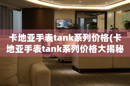 卡地亚手表tank系列价格(卡地亚手表tank系列价格大揭秘)