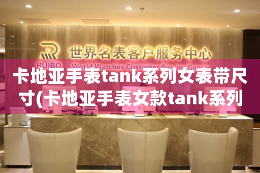 卡地亚手表tank系列女表带尺寸(卡地亚手表女款tank系列适配表带指南)