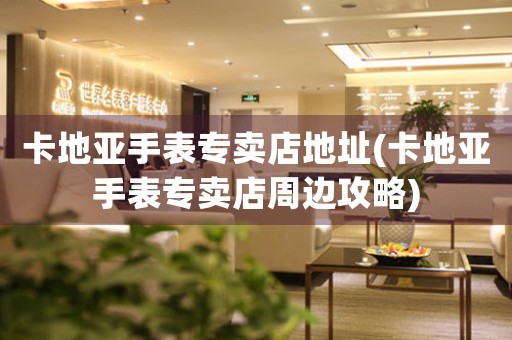 卡地亚手表专卖店地址(卡地亚手表专卖店周边攻略)