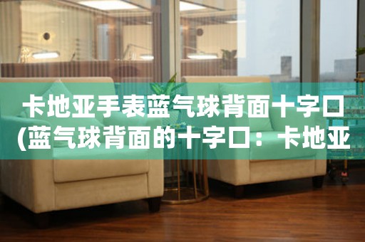 卡地亚手表蓝气球背面十字口(蓝气球背面的十字口：卡地亚手表后盖设计的奥秘)