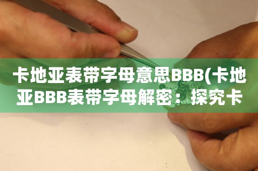 卡地亚表带字母意思BBB(卡地亚BBB表带字母解密：探究卡地亚表带背后神秘意义)