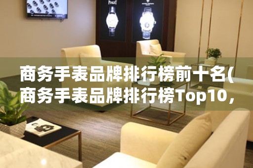 商务手表品牌排行榜前十名(商务手表品牌排行榜Top10，你不能错过的精选！)