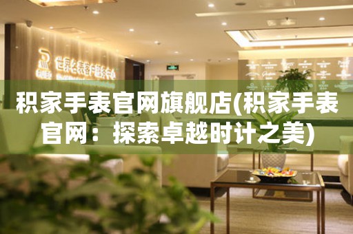 积家手表官网旗舰店(积家手表官网：探索卓越时计之美)