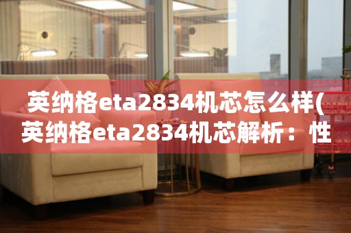 英纳格eta2834机芯怎么样(英纳格eta2834机芯解析：性能、使用范围和维护建议)