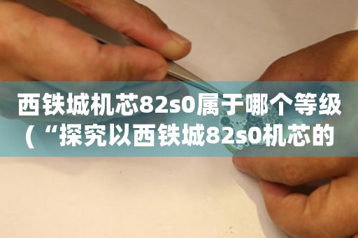 西铁城机芯82s0属于哪个等级(“探究以西铁城82s0机芯的高级制表技术”)