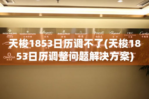 天梭1853日历调不了(天梭1853日历调整问题解决方案)