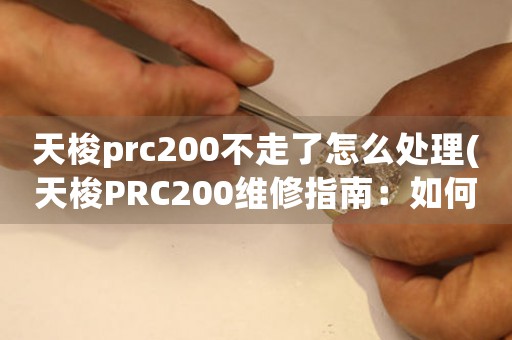 天梭prc200不走了怎么处理(天梭PRC200维修指南：如何解决手表不走的问题？)