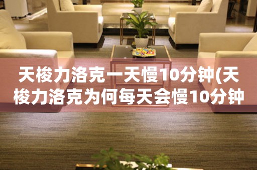 天梭力洛克一天慢10分钟(天梭力洛克为何每天会慢10分钟？)