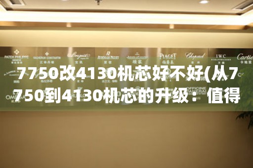 7750改4130机芯好不好(从7750到4130机芯的升级：值得一试的改进手段)