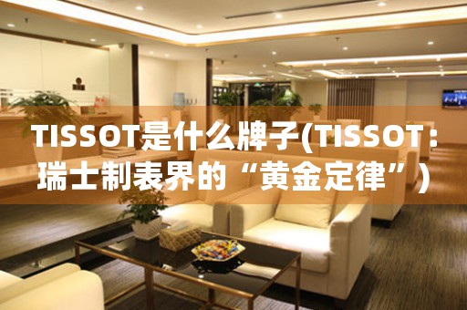 TISSOT是什么牌子(TISSOT：瑞士制表界的“黄金定律”)