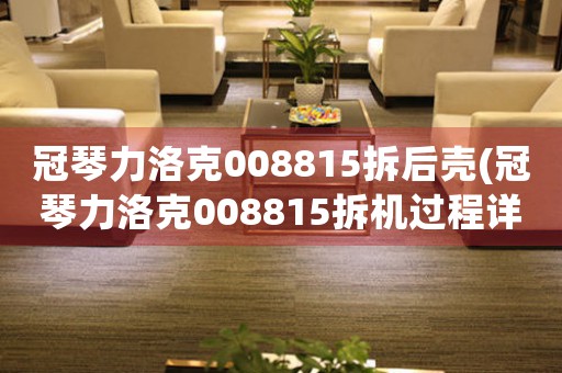 冠琴力洛克008815拆后壳(冠琴力洛克008815拆机过程详解)