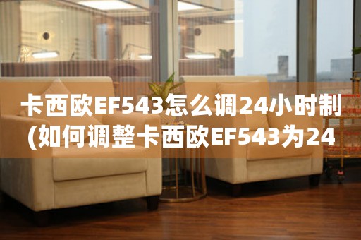 卡西欧EF543怎么调24小时制(如何调整卡西欧EF543为24小时制？)