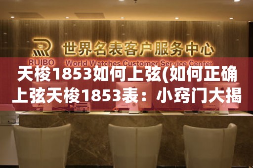 天梭1853如何上弦(如何正确上弦天梭1853表：小窍门大揭秘)