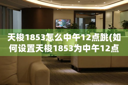 天梭1853怎么中午12点跳(如何设置天梭1853为中午12点跳准，完美展现精准计时？)