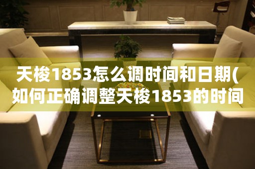 天梭1853怎么调时间和日期(如何正确调整天梭1853的时间和日期？)