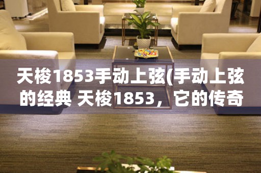 天梭1853手动上弦(手动上弦的经典 天梭1853，它的传奇从这里开始)