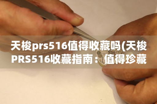 天梭prs516值得收藏吗(天梭PRS516收藏指南：值得珍藏的经典。)