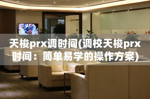 天梭prx调时间(调校天梭prx时间：简单易学的操作方案)