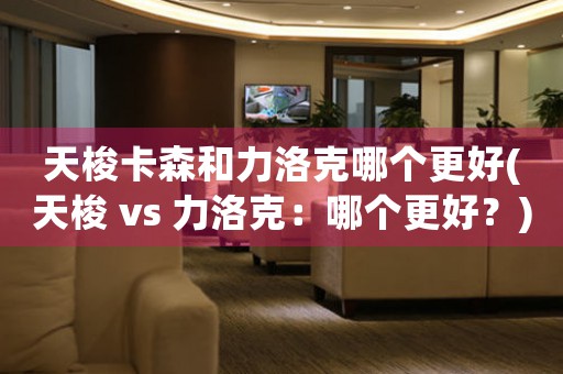 天梭卡森和力洛克哪个更好(天梭 vs 力洛克：哪个更好？)