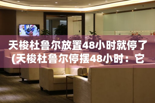 天梭杜鲁尔放置48小时就停了(天梭杜鲁尔停摆48小时：它是何种机械故障？)