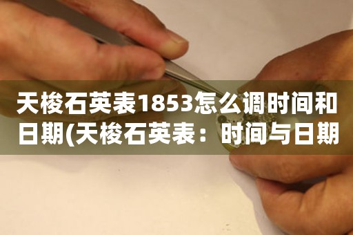 天梭石英表1853怎么调时间和日期(天梭石英表：时间与日期调整完全指南！)