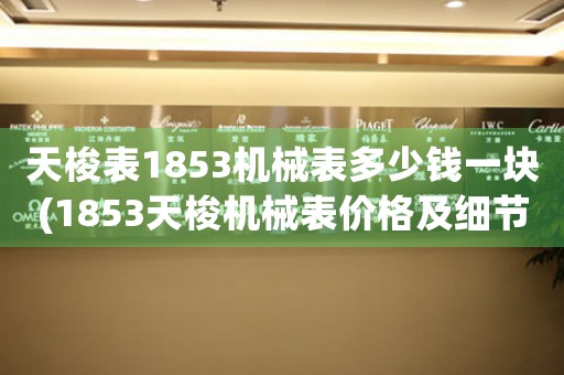 天梭表1853机械表多少钱一块(1853天梭机械表价格及细节解析)