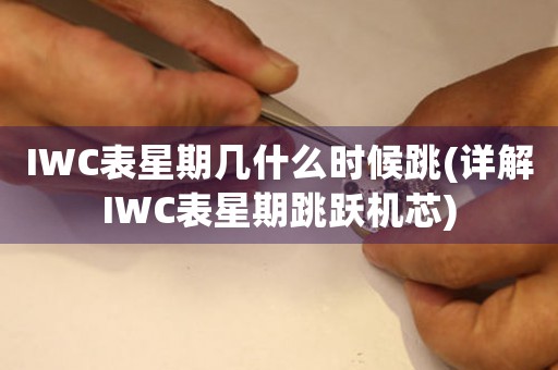 IWC表星期几什么时候跳(详解IWC表星期跳跃机芯)