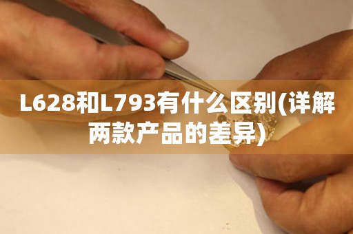 L628和L793有什么区别(详解两款产品的差异)