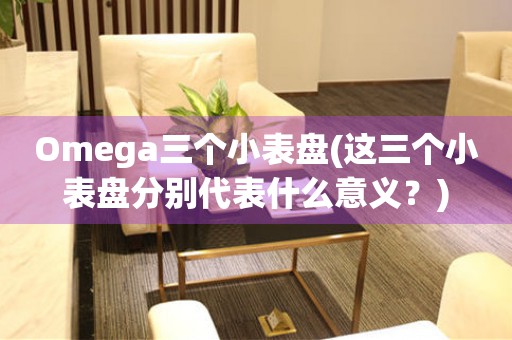 Omega三个小表盘(这三个小表盘分别代表什么意义？)