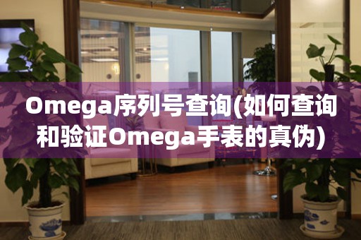 Omega序列号查询(如何查询和验证Omega手表的真伪)