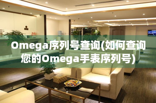 Omega序列号查询(如何查询您的Omega手表序列号)