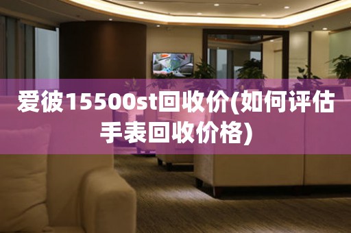 爱彼15500st回收价(如何评估手表回收价格)