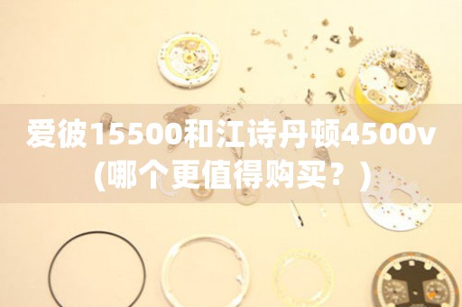 爱彼15500和江诗丹顿4500v(哪个更值得购买？)