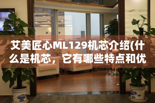 艾美匠心ML129机芯介绍(什么是机芯，它有哪些特点和优势)