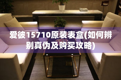 爱彼15710原装表盒(如何辨别真伪及购买攻略)