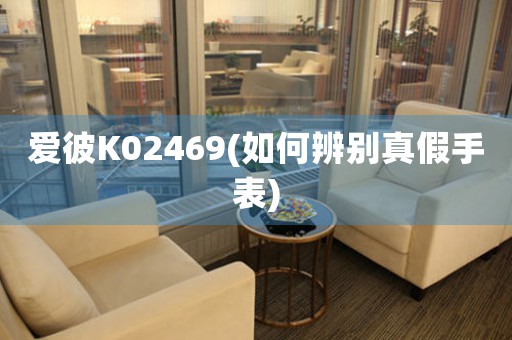 爱彼K02469(如何辨别真假手表)