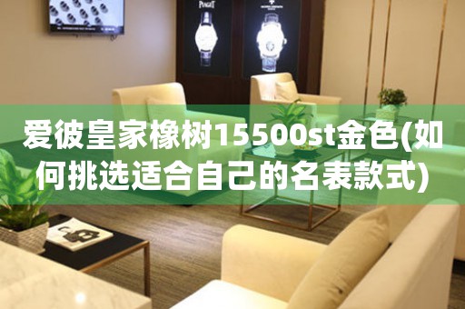 爱彼皇家橡树15500st金色(如何挑选适合自己的名表款式)