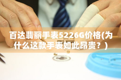 百达翡丽手表5226G价格(为什么这款手表如此昂贵？)