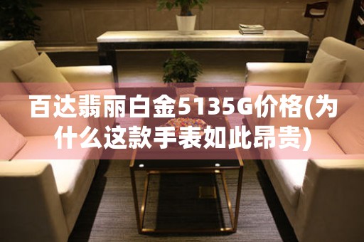 百达翡丽白金5135G价格(为什么这款手表如此昂贵)