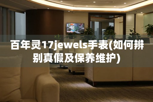 百年灵17jewels手表(如何辨别真假及保养维护)