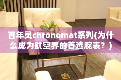 百年灵chronomat系列(为什么成为航空界的首选腕表？)