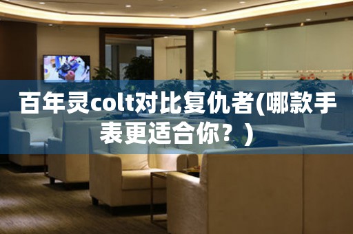 百年灵colt对比复仇者(哪款手表更适合你？)