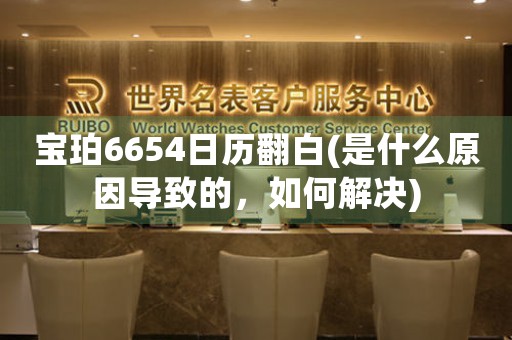 宝珀6654日历翻白(是什么原因导致的，如何解决)