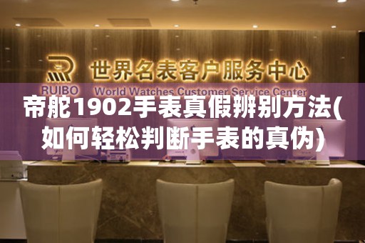 帝舵1902手表真假辨别方法(如何轻松判断手表的真伪)