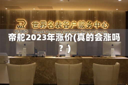 帝舵2023年涨价(真的会涨吗？)