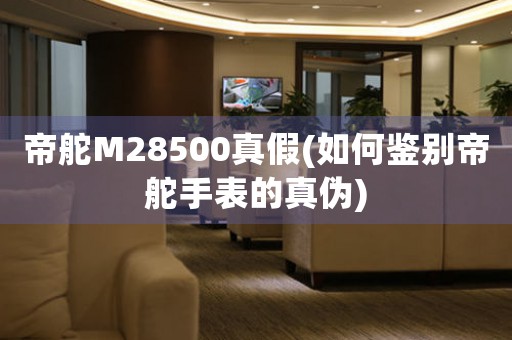 帝舵M28500真假(如何鉴别帝舵手表的真伪)