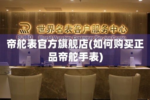 帝舵表官方旗舰店(如何购买正品帝舵手表)