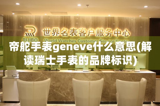 帝舵手表geneve什么意思(解读瑞士手表的品牌标识)