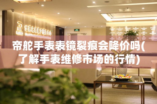 帝舵手表表镜裂痕会降价吗(了解手表维修市场的行情)